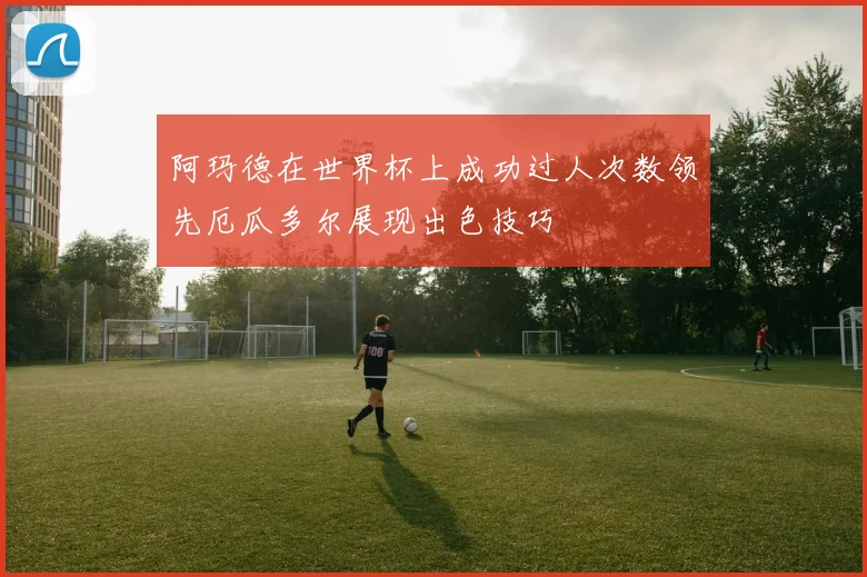 阿玛德在世界杯上成功过人次数领先厄瓜多尔展现出色技巧
