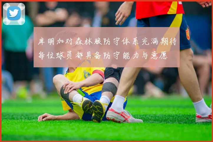 库明加对森林狼防守体系充满期待每位球员都具备防守能力与意愿