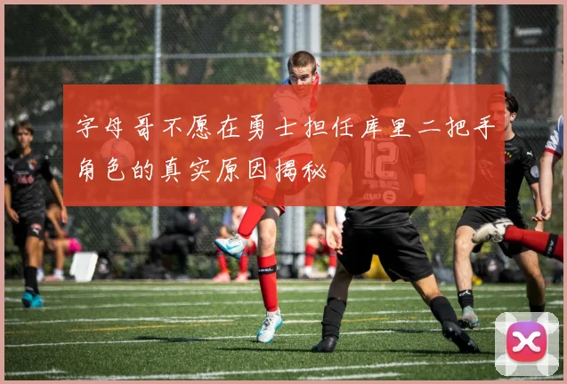 字母哥不愿在勇士担任库里二把手角色的真实原因揭秘