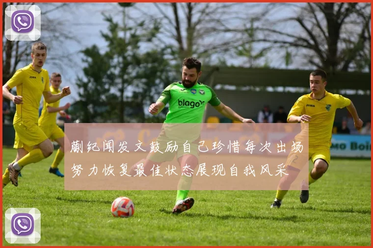蒯纪闻发文鼓励自己珍惜每次出场努力恢复最佳状态展现自我风采
