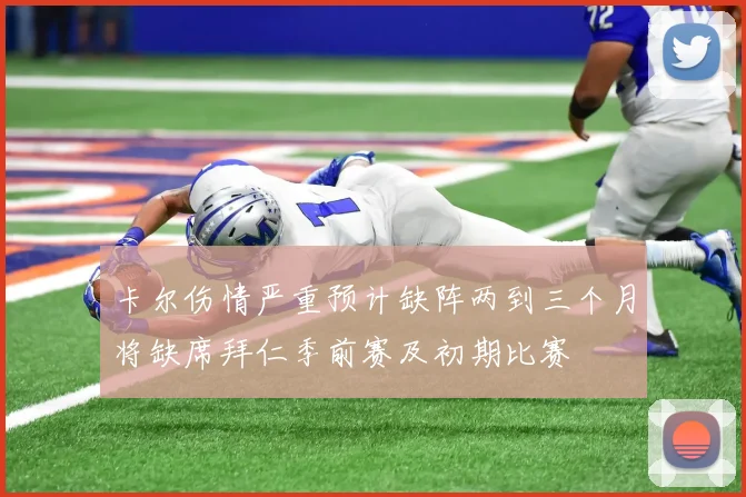 卡尔伤情严重预计缺阵两到三个月将缺席拜仁季前赛及初期比赛