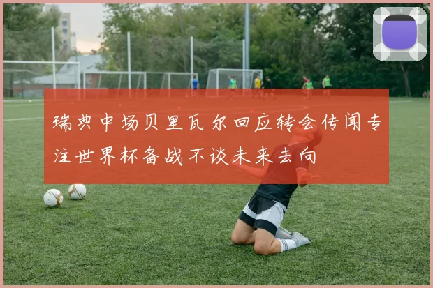 瑞典中场贝里瓦尔回应转会传闻专注世界杯备战不谈未来去向