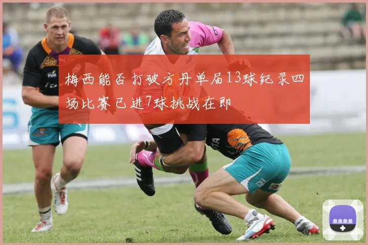 梅西能否打破方丹单届13球纪录四场比赛已进7球挑战在即