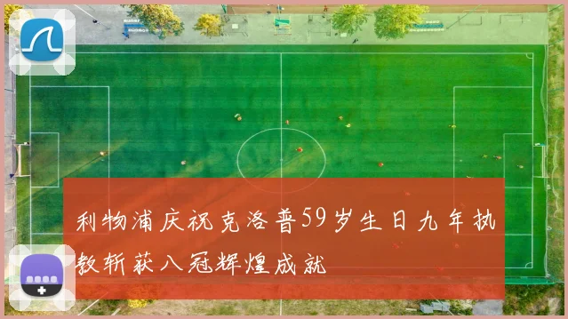 利物浦庆祝克洛普59岁生日九年执教斩获八冠辉煌成就