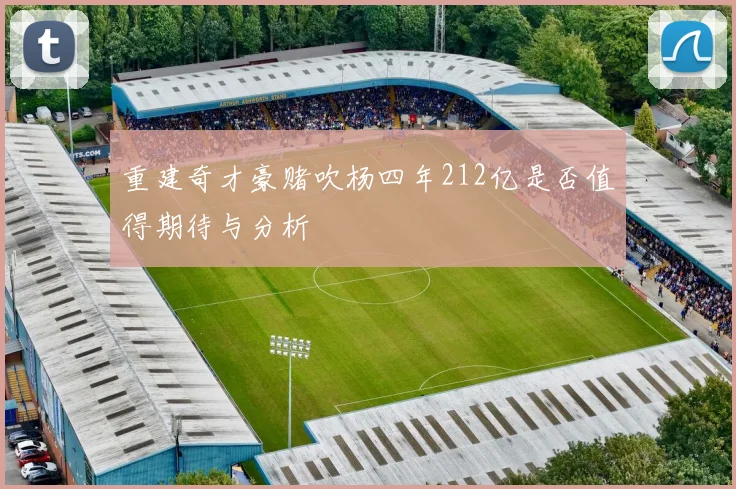 重建奇才豪赌吹杨四年212亿是否值得期待与分析