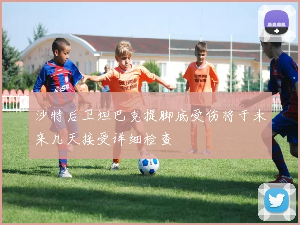 沙特后卫坦巴克提脚底受伤将于未来几天接受详细检查