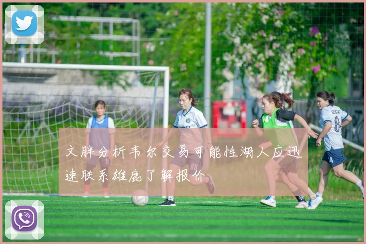 文胖分析韦尔交易可能性湖人应迅速联系雄鹿了解报价