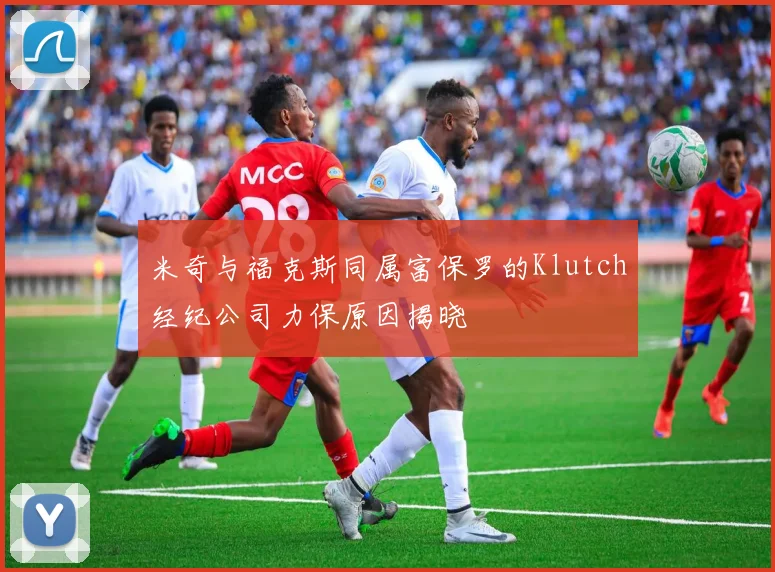 米奇与福克斯同属富保罗的Klutch经纪公司力保原因揭晓