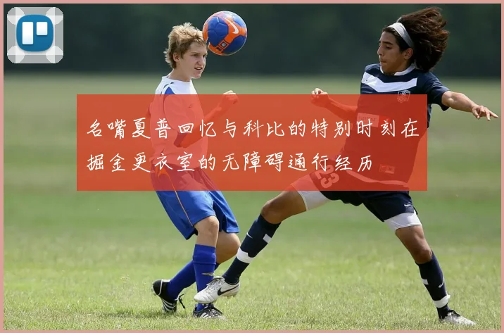名嘴夏普回忆与科比的特别时刻在掘金更衣室的无障碍通行经历