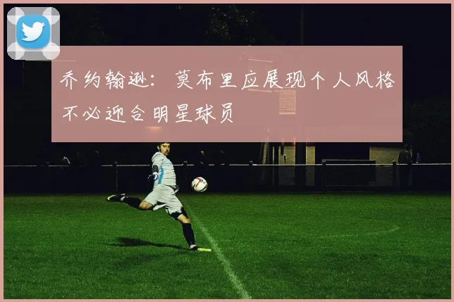 乔约翰逊：莫布里应展现个人风格不必迎合明星球员