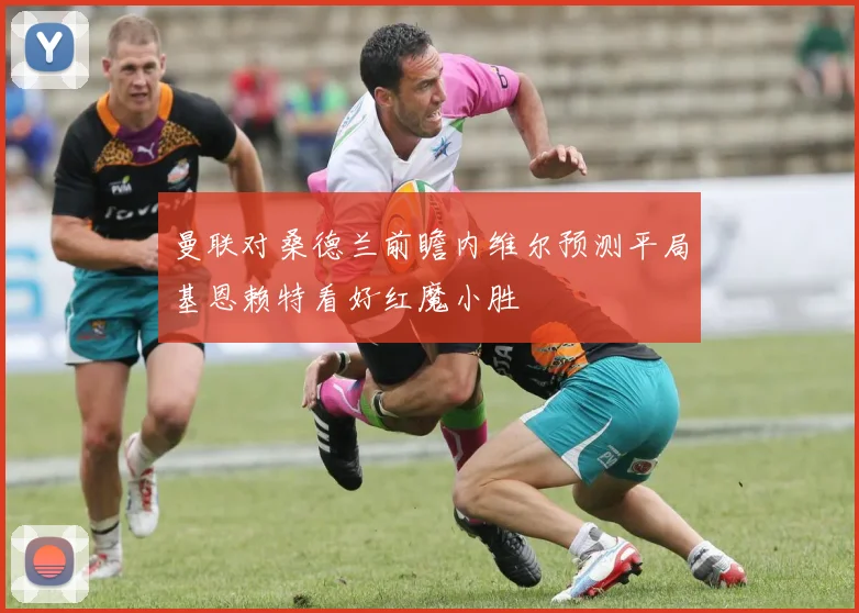 曼联对桑德兰前瞻内维尔预测平局基恩赖特看好红魔小胜