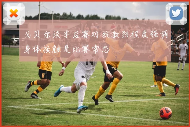 戈贝尔谈季后赛对抗激烈程度强调身体接触是比赛常态
