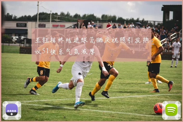 王钰栋终结进球荒晒庆祝照引发热议51快乐气氛浓厚